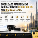 Google Ads Management in Dubai: How to Reduce Costs and Increase Leads